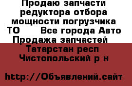 Продаю запчасти редуктора отбора мощности погрузчика ТО-30 - Все города Авто » Продажа запчастей   . Татарстан респ.,Чистопольский р-н